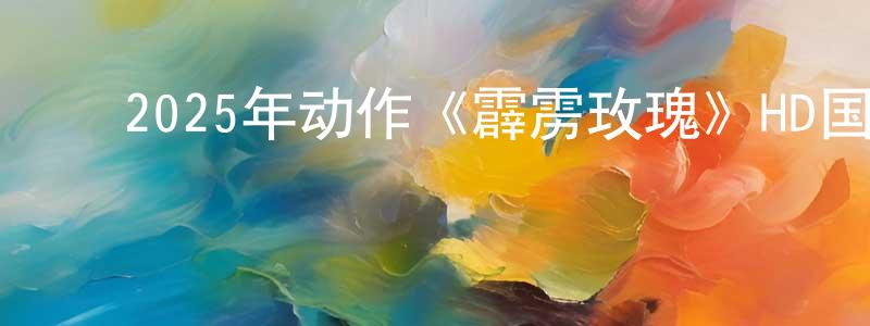 ﻿曾祥喜发布﻿2025年动作《霹雳玫瑰》HD国语中字迅雷下载_电影天堂